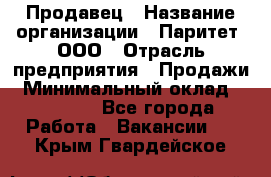 Продавец › Название организации ­ Паритет, ООО › Отрасль предприятия ­ Продажи › Минимальный оклад ­ 18 000 - Все города Работа » Вакансии   . Крым,Гвардейское